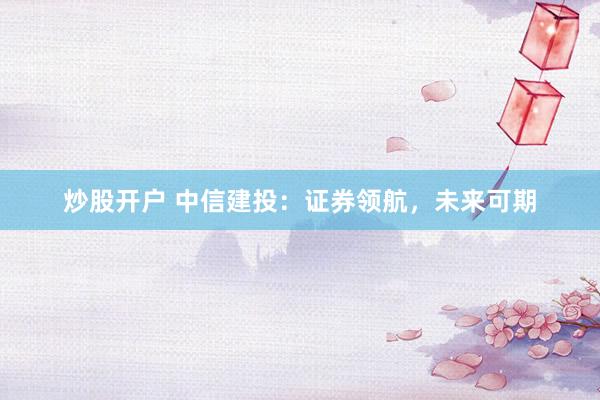 炒股开户 中信建投：证券领航，未来可期