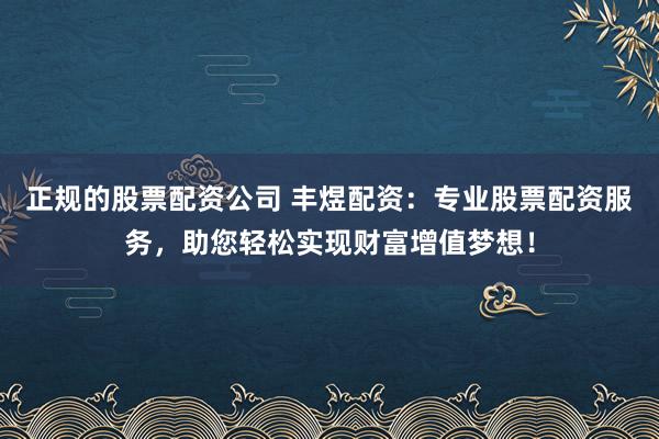 正规的股票配资公司 丰煜配资：专业股票配资服务，助您轻松实现财富增值梦想！