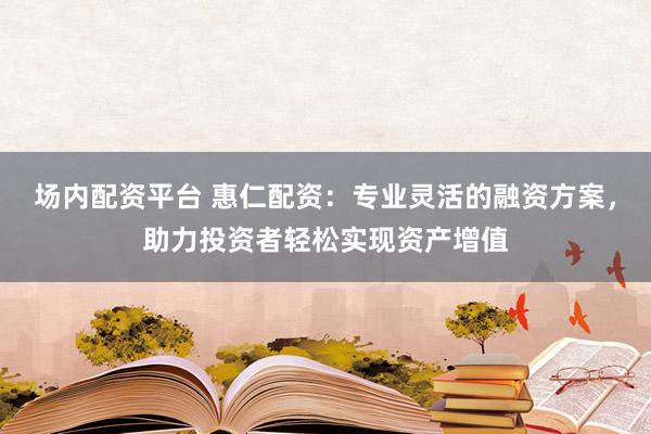 场内配资平台 惠仁配资：专业灵活的融资方案，助力投资者轻松实现资产增值