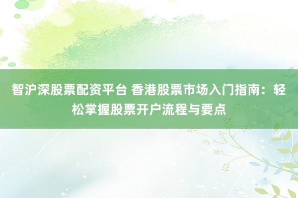智沪深股票配资平台 香港股票市场入门指南：轻松掌握股票开户流程与要点