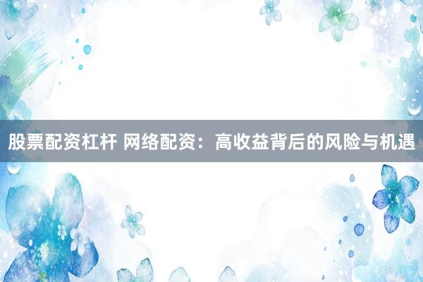 股票配资杠杆 网络配资:高收益背后的风险与机遇