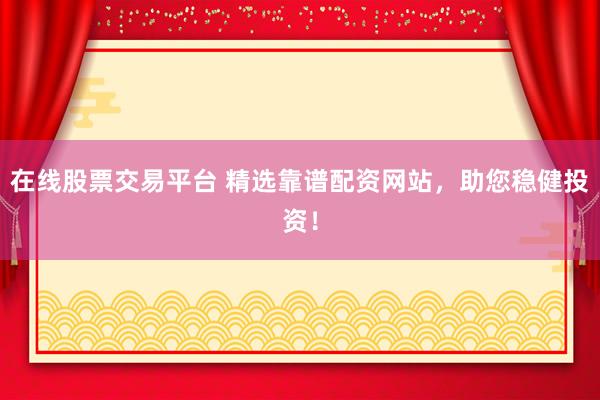 在线股票交易平台 精选靠谱配资网站，助您稳健投资！