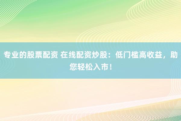 专业的股票配资 在线配资炒股：低门槛高收益，助您轻松入市！