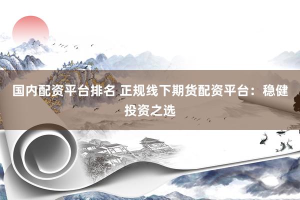 国内配资平台排名 正规线下期货配资平台：稳健投资之选