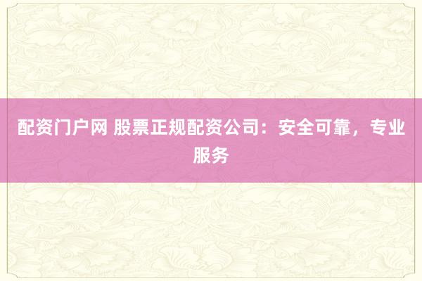 配资门户网 股票正规配资公司：安全可靠，专业服务