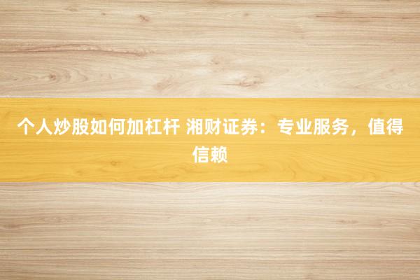 个人炒股如何加杠杆 湘财证券：专业服务，值得信赖