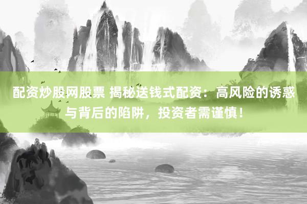 配资炒股网股票 揭秘送钱式配资:高风险的诱惑与背后的陷阱,投资者需谨慎!