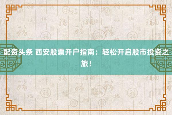 配资头条 西安股票开户指南:轻松开启股市投资之旅!