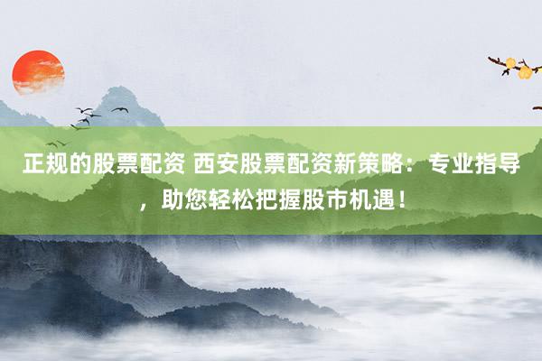 正规的股票配资 西安股票配资新策略:专业指导,助您轻松把握股市机遇!