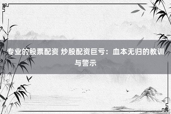 专业的股票配资 炒股配资巨亏:血本无归的教训与警示