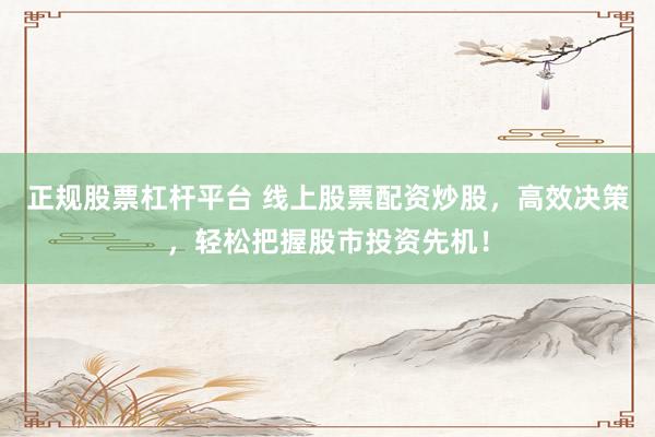 正规股票杠杆平台 线上股票配资炒股,高效决策,轻松把握股市投资先机!