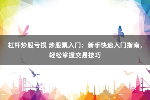 杠杆炒股亏损 炒股票入门:新手快速入门指南,轻松掌握交易技巧