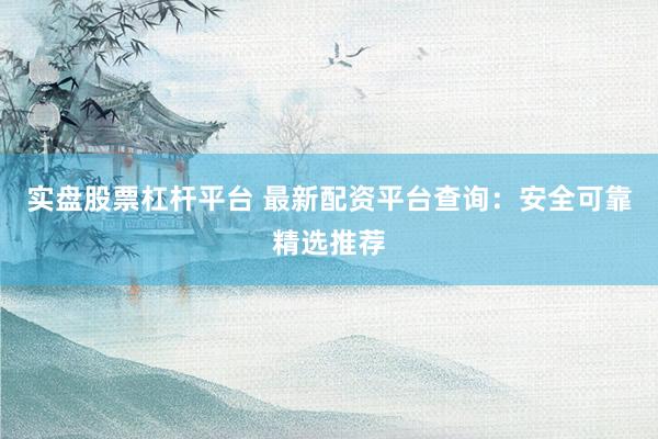 实盘股票杠杆平台 最新配资平台查询:安全可靠精选推荐