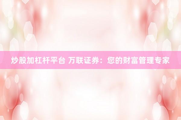 炒股加杠杆平台 万联证券:您的财富管理专家