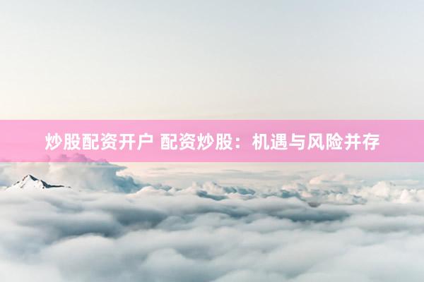 炒股配资开户 配资炒股：机遇与风险并存