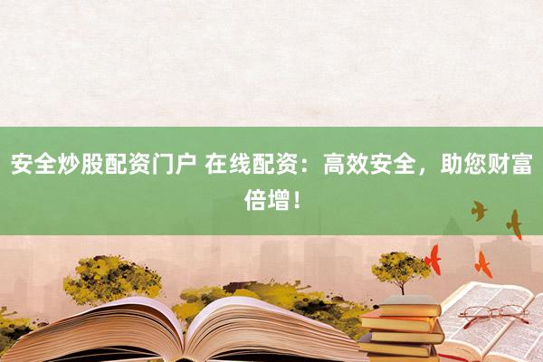 安全炒股配资门户 在线配资：高效安全，助您财富倍增！