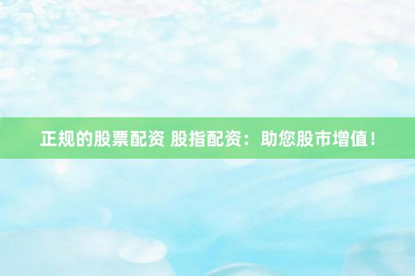 正规的股票配资 股指配资：助您股市增值！