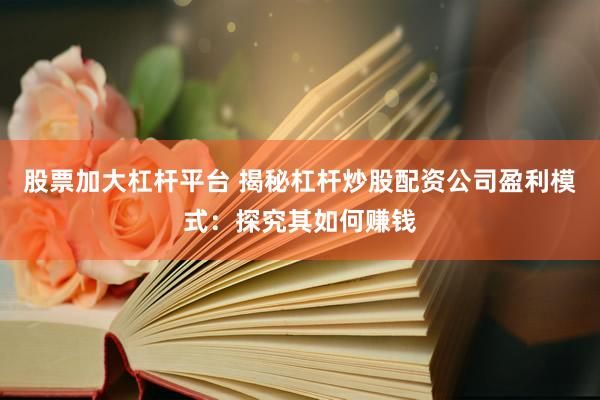 股票加大杠杆平台 揭秘杠杆炒股配资公司盈利模式：探究其如何赚钱