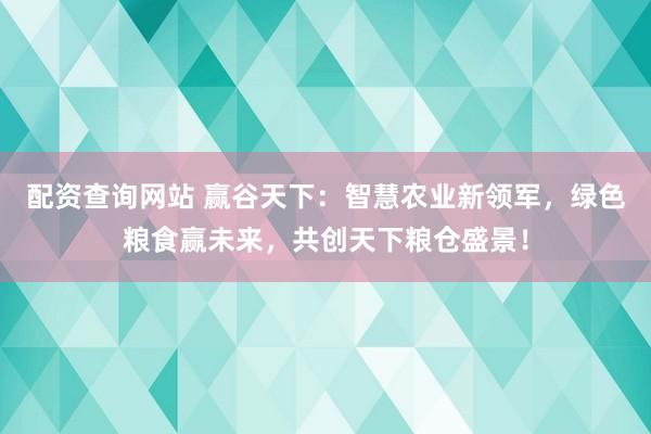 配资查询网站 赢谷天下:智慧农业新领军,绿色粮食赢未来,共创天下粮仓盛景!