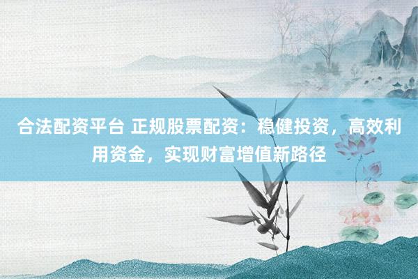 合法配资平台 正规股票配资：稳健投资，高效利用资金，实现财富增值新路径