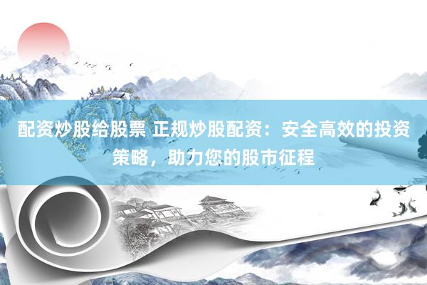 配资炒股给股票 正规炒股配资:安全高效的投资策略,助力您的股市征程