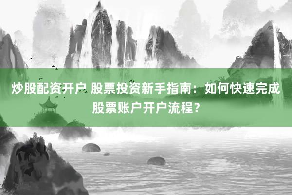 炒股配资开户 股票投资新手指南:如何快速完成股票账户开户流程?