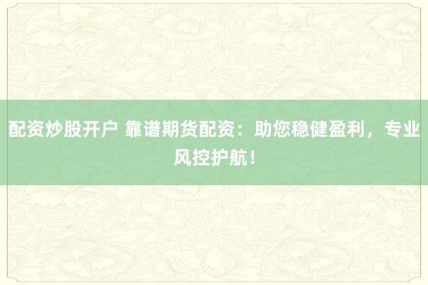 配资炒股开户 靠谱期货配资：助您稳健盈利，专业风控护航！