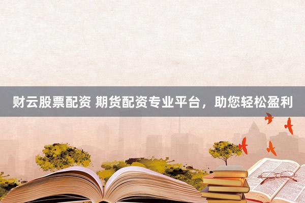 财云股票配资 期货配资专业平台，助您轻松盈利