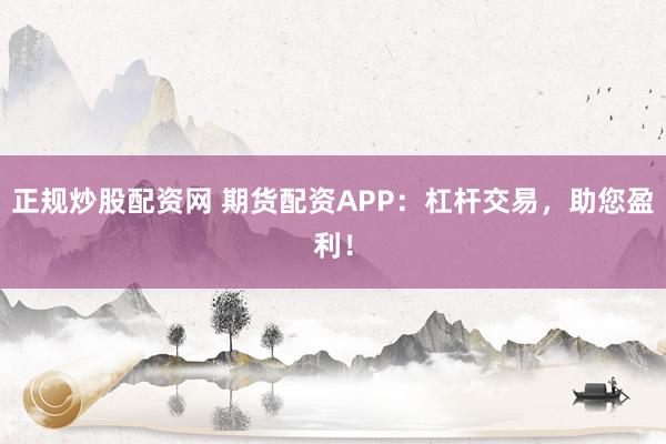 正规炒股配资网 期货配资APP：杠杆交易，助您盈利！
