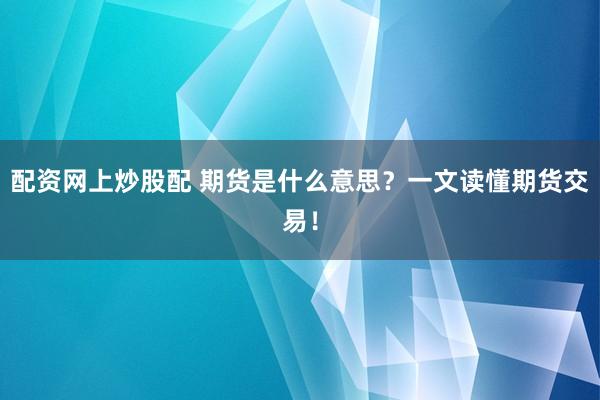 配资网上炒股配 期货是什么意思？一文读懂期货交易！