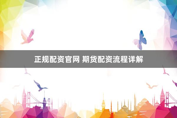 正规配资官网 期货配资流程详解