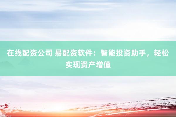 在线配资公司 易配资软件:智能投资助手,轻松实现资产增值