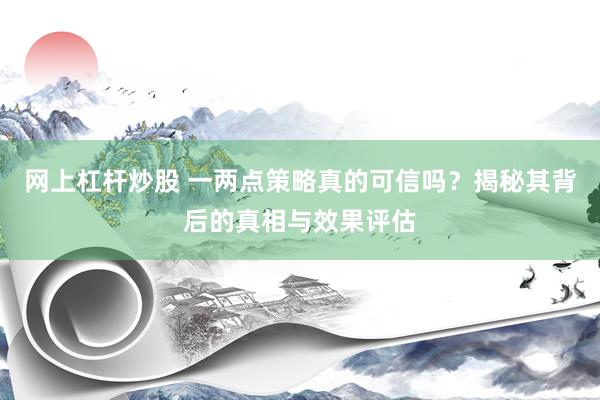 网上杠杆炒股 一两点策略真的可信吗？揭秘其背后的真相与效果评估