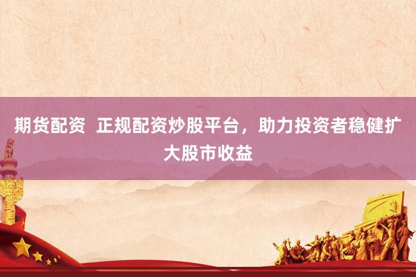 期货配资  正规配资炒股平台，助力投资者稳健扩大股市收益