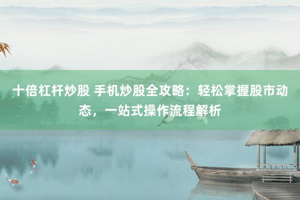 十倍杠杆炒股 手机炒股全攻略：轻松掌握股市动态，一站式操作流程解析