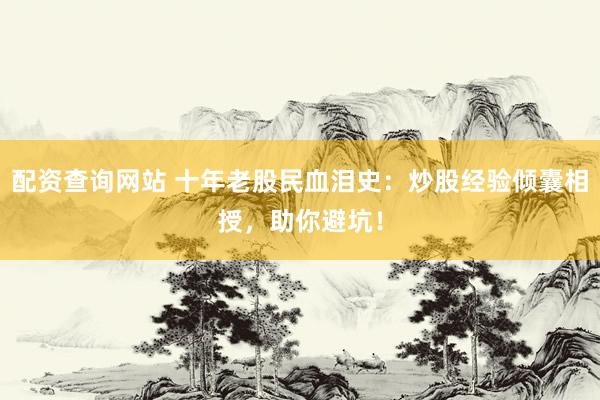 配资查询网站 十年老股民血泪史：炒股经验倾囊相授，助你避坑！