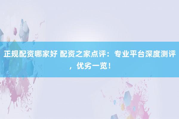 正规配资哪家好 配资之家点评：专业平台深度测评，优劣一览！