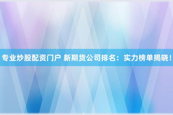 专业炒股配资门户 新期货公司排名：实力榜单揭晓！