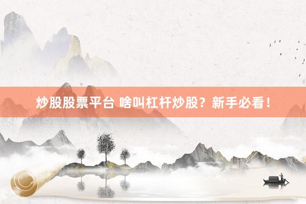 炒股股票平台 啥叫杠杆炒股？新手必看！
