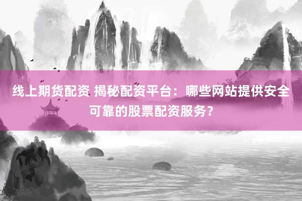 线上期货配资 揭秘配资平台：哪些网站提供安全可靠的股票配资服务？