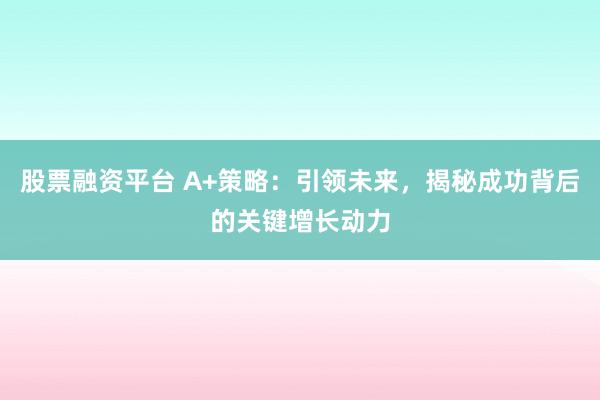 股票融资平台 A+策略：引领未来，揭秘成功背后的关键增长动力