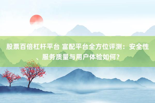 股票百倍杠杆平台 富配平台全方位评测：安全性、服务质量与用户体验如何？