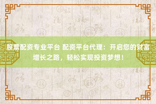 股票配资专业平台 配资平台代理：开启您的财富增长之路，轻松实现投资梦想！