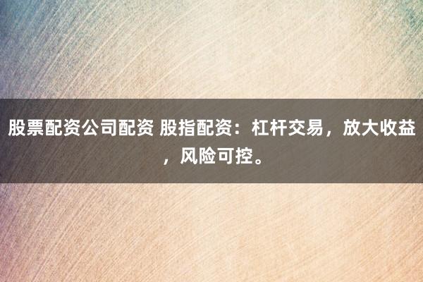 股票配资公司配资 股指配资：杠杆交易，放大收益，风险可控。