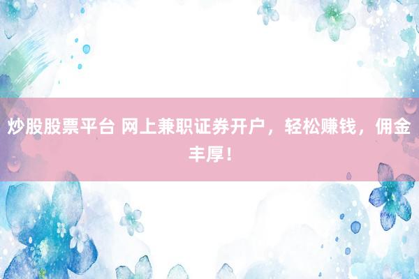 炒股股票平台 网上兼职证券开户，轻松赚钱，佣金丰厚！