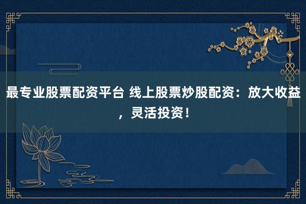 最专业股票配资平台 线上股票炒股配资：放大收益，灵活投资！