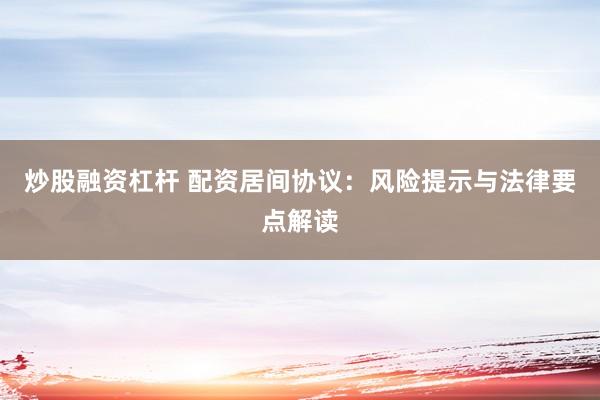 炒股融资杠杆 配资居间协议：风险提示与法律要点解读
