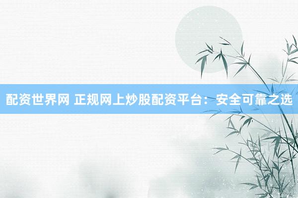 配资世界网 正规网上炒股配资平台：安全可靠之选