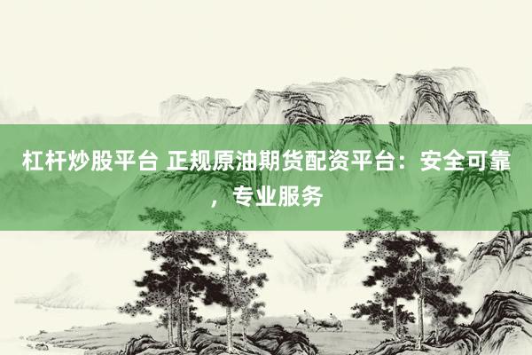 杠杆炒股平台 正规原油期货配资平台：安全可靠，专业服务