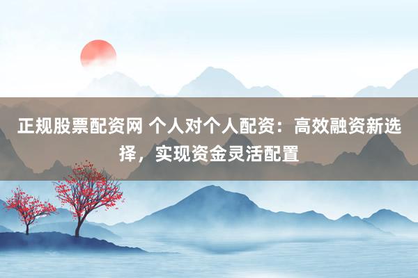 正规股票配资网 个人对个人配资：高效融资新选择，实现资金灵活配置